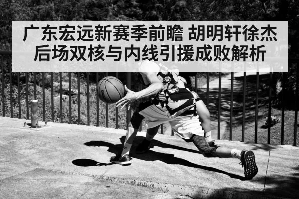 广东宏远新赛季前瞻 胡明轩徐杰后场双核与内线引援成败解析 - kaiyun sports