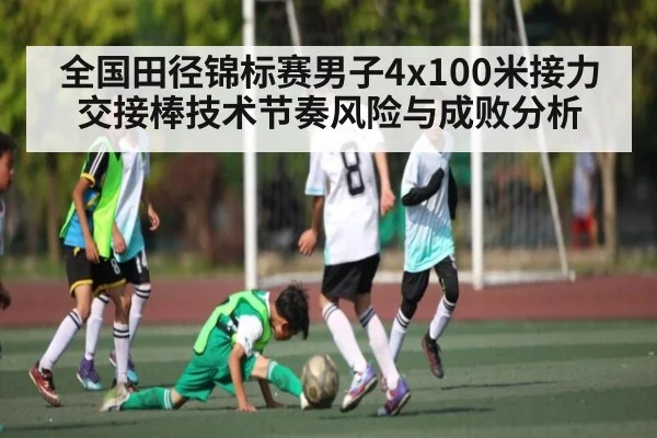 全国田径锦标赛男子4x100米接力交接棒技术节奏风险与成败分析（kaiyun）
