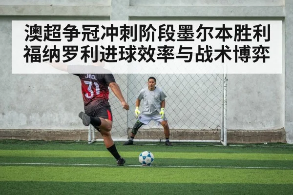 澳超争冠冲刺阶段墨尔本胜利福纳罗利进球效率与战术博弈 - kaiyun sports