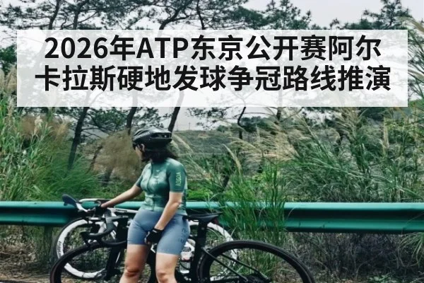 2026年ATP东京公开赛阿尔卡拉斯硬地发球争冠路线推演 - kaiyun