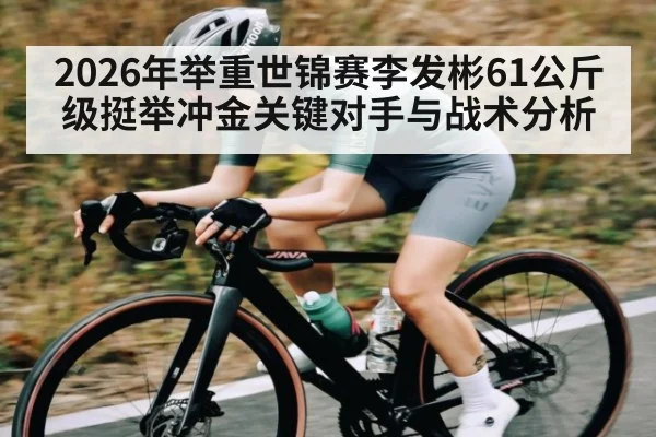 2026年举重世锦赛李发彬61公斤级挺举冲金关键对手与战术分析 - kaiyun sports