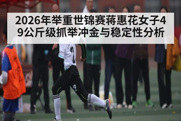 2026年举重世锦赛蒋惠花女子49公斤级抓举冲金与稳定性分析 - kaiyun sports