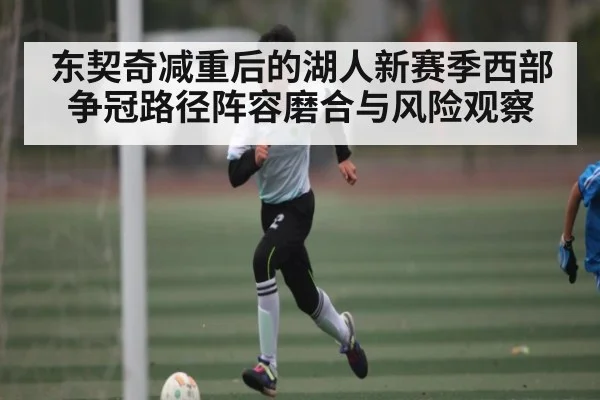 东契奇减重后的湖人新赛季西部争冠路径阵容磨合与风险观察