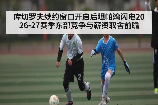 库切罗夫续约窗口开启后坦帕湾闪电2026-27赛季东部竞争与薪资取舍前瞻