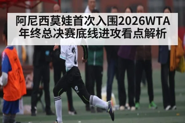 阿尼西莫娃首次入围2026WTA年终总决赛底线进攻看点解析 | kaiyun sports