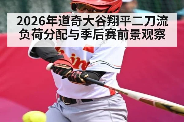 2026年道奇大谷翔平二刀流负荷分配与季后赛前景观察 - kaiyun sports