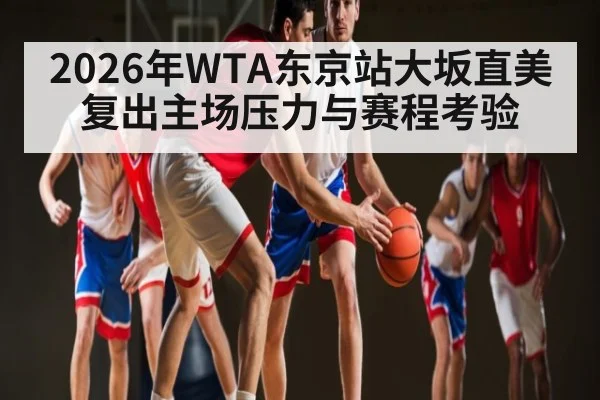 2026年WTA东京站大坂直美复出主场压力与赛程考验 - kaiyun sports